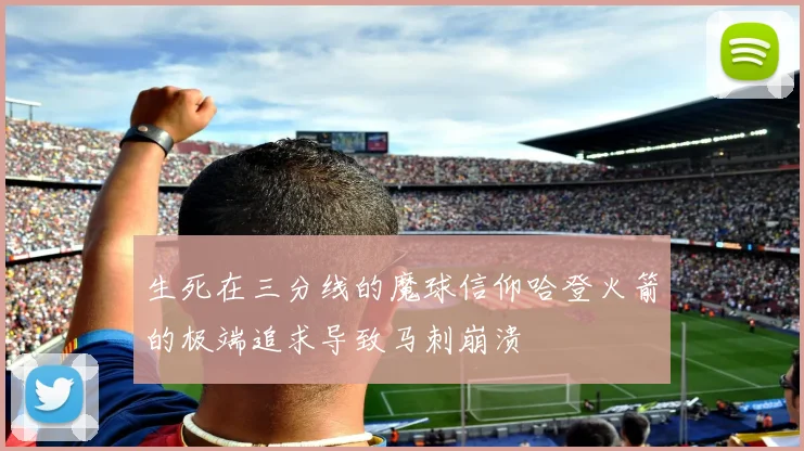 生死在三分线的魔球信仰哈登火箭的极端追求导致马刺崩溃