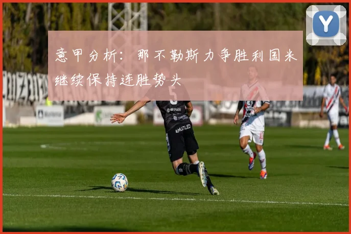 意甲分析：那不勒斯力争胜利国米继续保持连胜势头