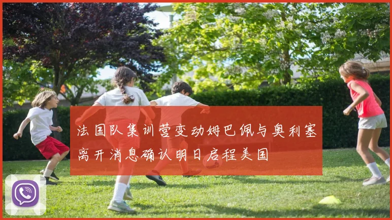 法国队集训营变动姆巴佩与奥利塞离开消息确认明日启程美国
