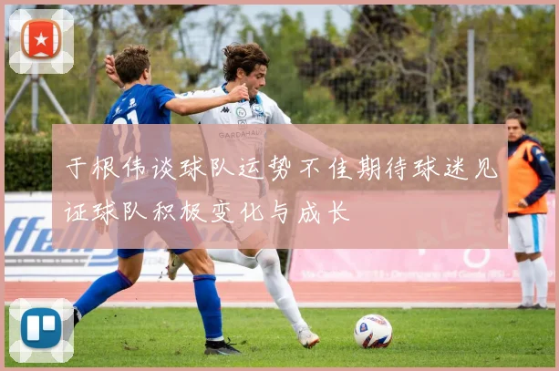 于根伟谈球队运势不佳期待球迷见证球队积极变化与成长