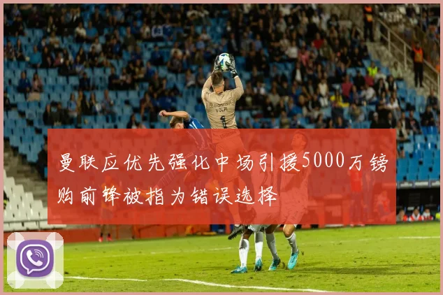 曼联应优先强化中场引援5000万镑购前锋被指为错误选择