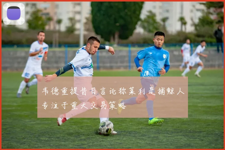 韦德重提昔日言论称莱利是捕鲸人专注于重大交易策略