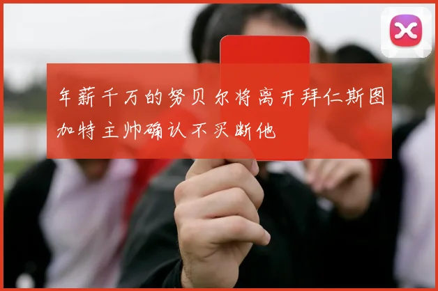 年薪千万的努贝尔将离开拜仁斯图加特主帅确认不买断他