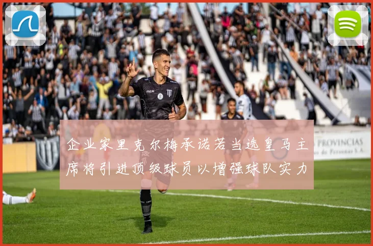 企业家里克尔梅承诺若当选皇马主席将引进顶级球员以增强球队实力