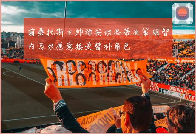 前桑托斯主帅称安切洛蒂决策明智内马尔愿意接受替补角色