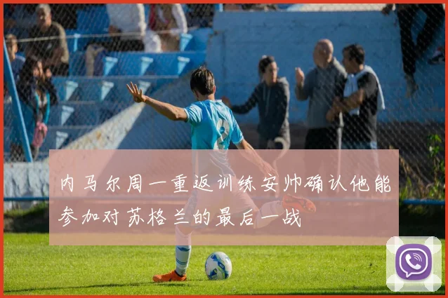 内马尔周一重返训练安帅确认他能参加对苏格兰的最后一战