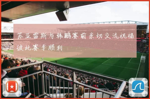 苏亚雷斯与韩鹏赛前亲切交流祝福彼此赛季顺利