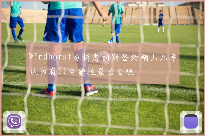 Windhorst分析詹姆斯签约湖人几率认为有51可能性最为合理