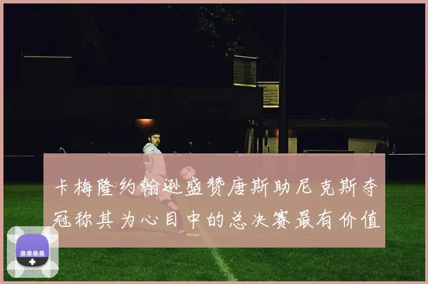 卡梅隆约翰逊盛赞唐斯助尼克斯夺冠称其为心目中的总决赛最有价值球员