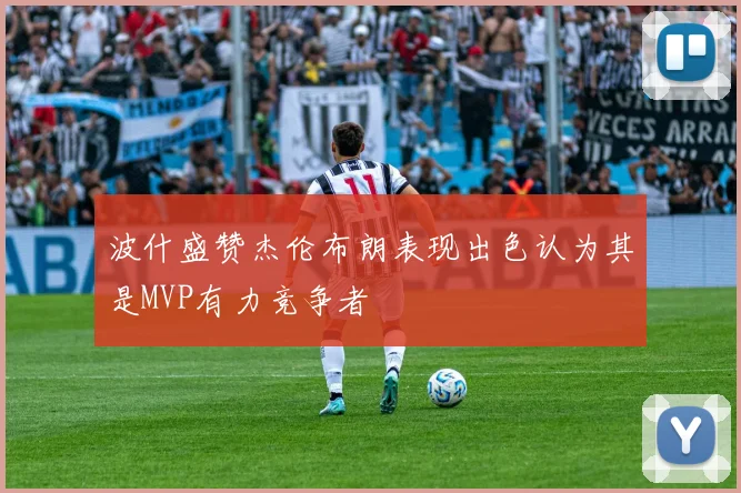 波什盛赞杰伦布朗表现出色认为其是MVP有力竞争者