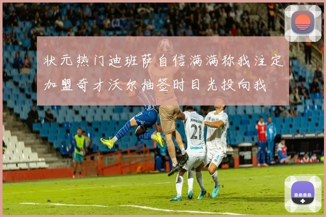 状元热门迪班萨自信满满称我注定加盟奇才沃尔抽签时目光投向我
