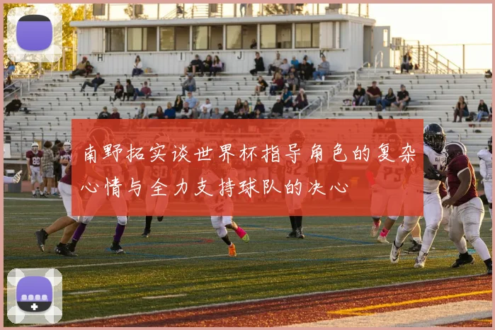 南野拓实谈世界杯指导角色的复杂心情与全力支持球队的决心