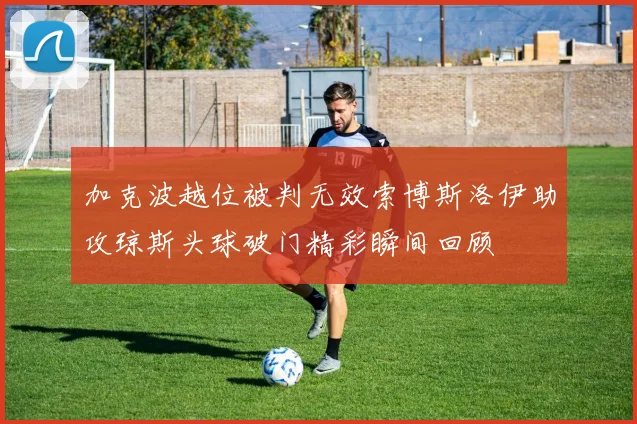 加克波越位被判无效索博斯洛伊助攻琼斯头球破门精彩瞬间回顾