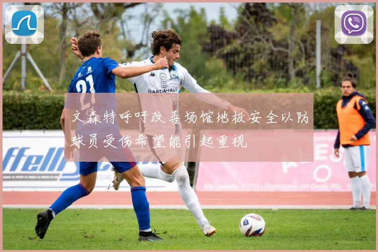 文森特呼吁改善场馆地板安全以防球员受伤希望能引起重视