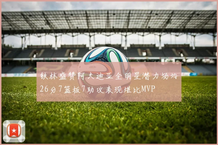 铁林盛赞阿夫迪亚全明星潜力场均26分7篮板7助攻表现堪比MVP