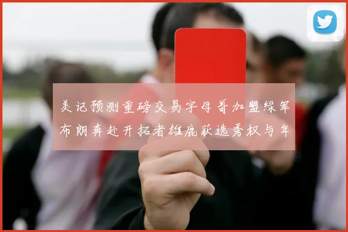 美记预测重磅交易字母哥加盟绿军布朗奔赴开拓者雄鹿获选秀权与年轻球员