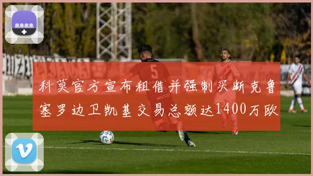 科莫官方宣布租借并强制买断克鲁塞罗边卫凯基交易总额达1400万欧