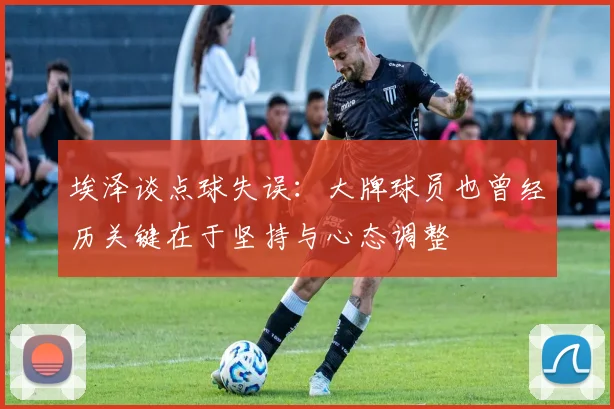 埃泽谈点球失误：大牌球员也曾经历关键在于坚持与心态调整
