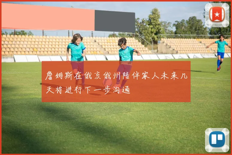 詹姆斯在俄亥俄州陪伴家人未来几天将进行下一步沟通