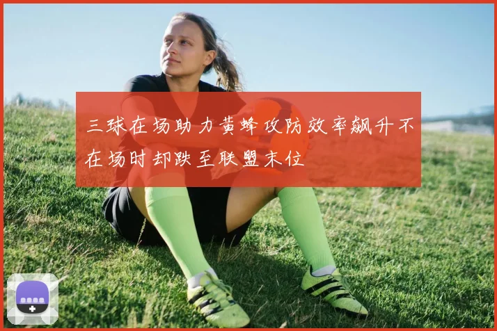 三球在场助力黄蜂攻防效率飙升不在场时却跌至联盟末位