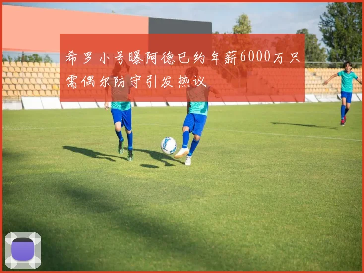 希罗小号曝阿德巴约年薪6000万只需偶尔防守引发热议