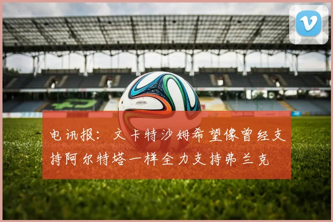 电讯报：文卡特沙姆希望像曾经支持阿尔特塔一样全力支持弗兰克