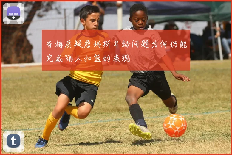 夸梅质疑詹姆斯年龄问题为何仍能完成隔人扣篮的表现