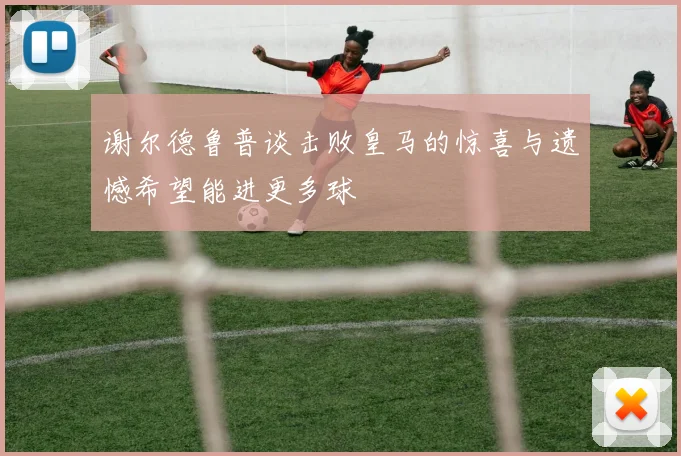 谢尔德鲁普谈击败皇马的惊喜与遗憾希望能进更多球