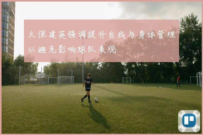 久保建英强调提升自我与身体管理以避免影响球队表现