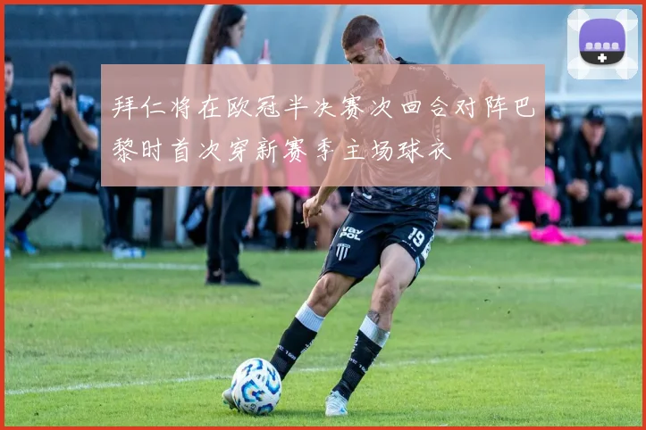 拜仁将在欧冠半决赛次回合对阵巴黎时首次穿新赛季主场球衣